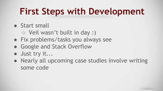 First Steps with Development
● Start small
○ Veil wasn’t built in day :)
● Fix problems/tasks you always see
● Google and ...