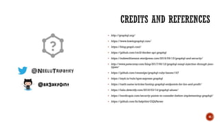 41
▪ http://graphql.org/
▪ https://www.howtographql.com/
▪ https://blog.graph.cool/
▪ https://github.com/rm3l/docker-api-graphql
▪ https://mikewilliamson.wordpress.com/2016/09/15/graphql-and-security/
▪ http://www.petecorey.com/blog/2017/06/12/graphql-nosql-injection-through-json-
types/
▪ https://github.com/rmosolgo/graphql-ruby/issues/167
▪ https://snyk.io/vuln/npm:express-graphql
▪ https://raz0r.name/articles/looting-graphql-endpoints-for-fun-and-profit/
▪ https://labs.detectify.com/2018/03/14/graphql-abuse/
▪ https://nordicapis.com/security-points-to-consider-before-implementing-graphql/
▪ https://github.com/br3akp0int/GQLParser
@NeeluTripathy
@br3akp0int
 