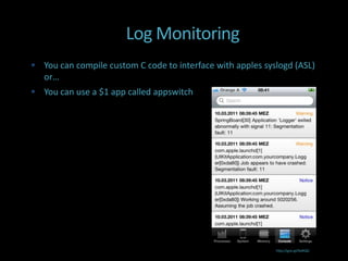 Log Monitoring
 You can compile custom C code to interface with apples syslogd (ASL)
   or…
 You can use a $1 app called appswitch




                                                            http://goo.gl/XaRQQ
 