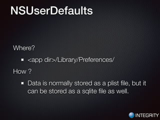 NSUserDefaults
Where?
<app dir>/Library/Preferences/
How ?
Data is normally stored as a plist ﬁle, but it
can be stored as a sqlite ﬁle as well.
 