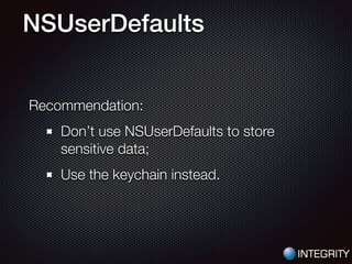 NSUserDefaults
Recommendation:
Don’t use NSUserDefaults to store
sensitive data;
Use the keychain instead.
 