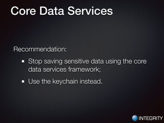 Core Data Services
Recommendation:
Stop saving sensitive data using the core
data services framework;
Use the keychain instead.
 