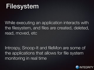Filesystem
While executing an application interacts with
the ﬁlesystem, and ﬁles are created, deleted,
read, moved, etc
!
Introspy, Snoop-It and ﬁleMon are some of
the applications that allows for ﬁle system
monitoring in real time
 