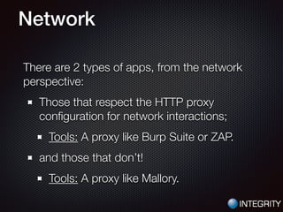 Network
There are 2 types of apps, from the network
perspective:
Those that respect the HTTP proxy
conﬁguration for network interactions;
Tools: A proxy like Burp Suite or ZAP.
and those that don’t!
Tools: A proxy like Mallory.
 