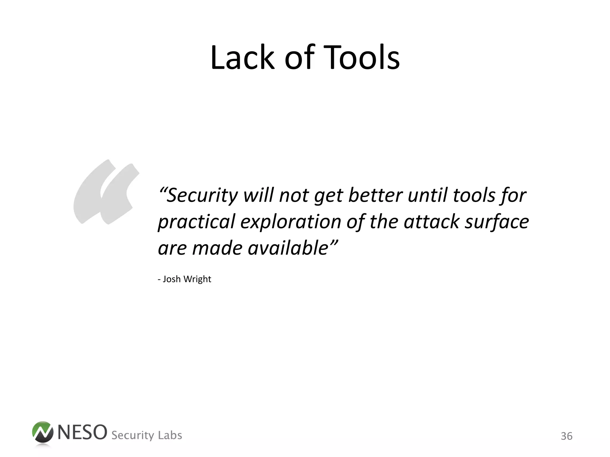 Lack of Tools




“   “Security will not get better until tools for
    practical exploration of the attack surface
    are made available”
    - Josh Wright




                                                    36
 