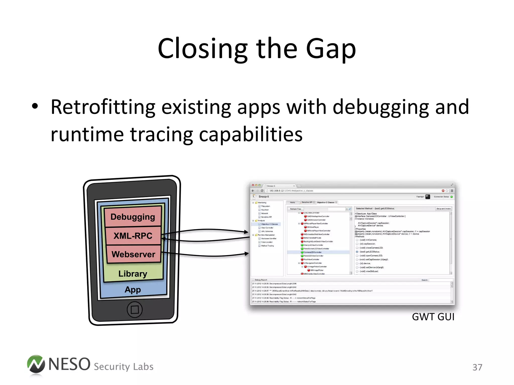 Closing the Gap
• Retrofitting existing apps with debugging and
  runtime tracing capabilities


        Debugging

        XML-RPC

        Webserver

         Library
          App


                                        GWT GUI



                                                  37
 