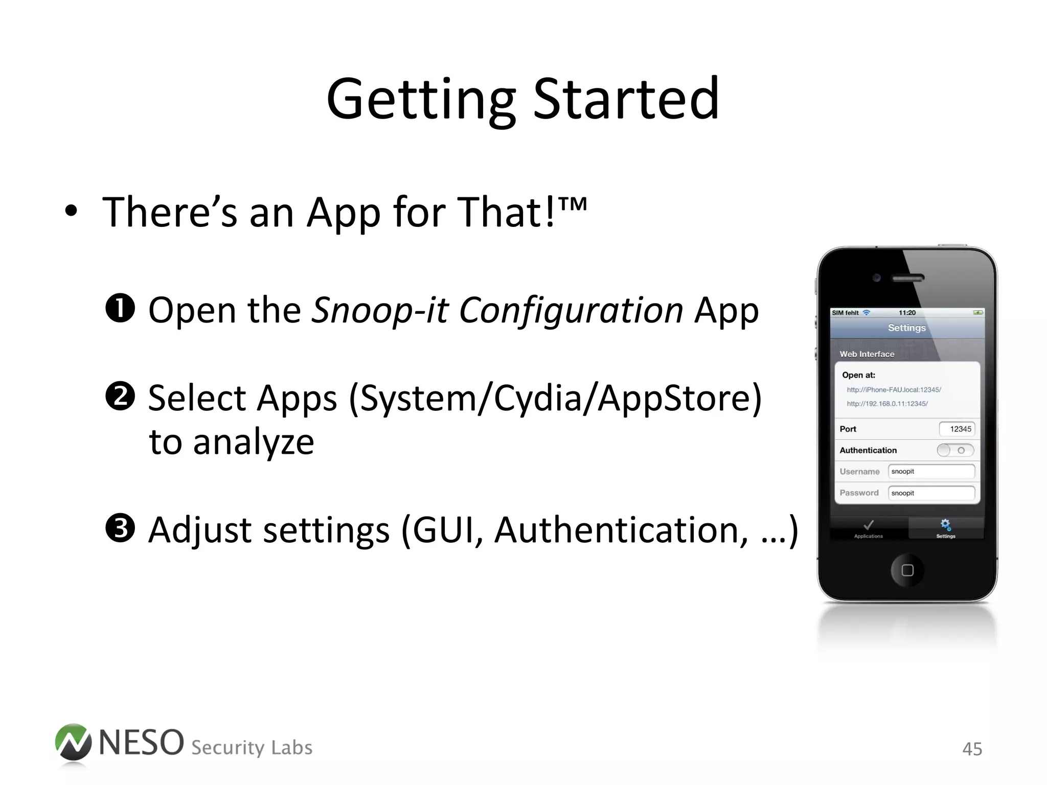 Getting Started
• There’s an App for That!™

   Open the Snoop-it Configuration App

   Select Apps (System/Cydia/AppStore)
    to analyze

   Adjust settings (GUI, Authentication, …)

   Run app & point your browser to the Snoop-it
    web interface

                                                   45
 