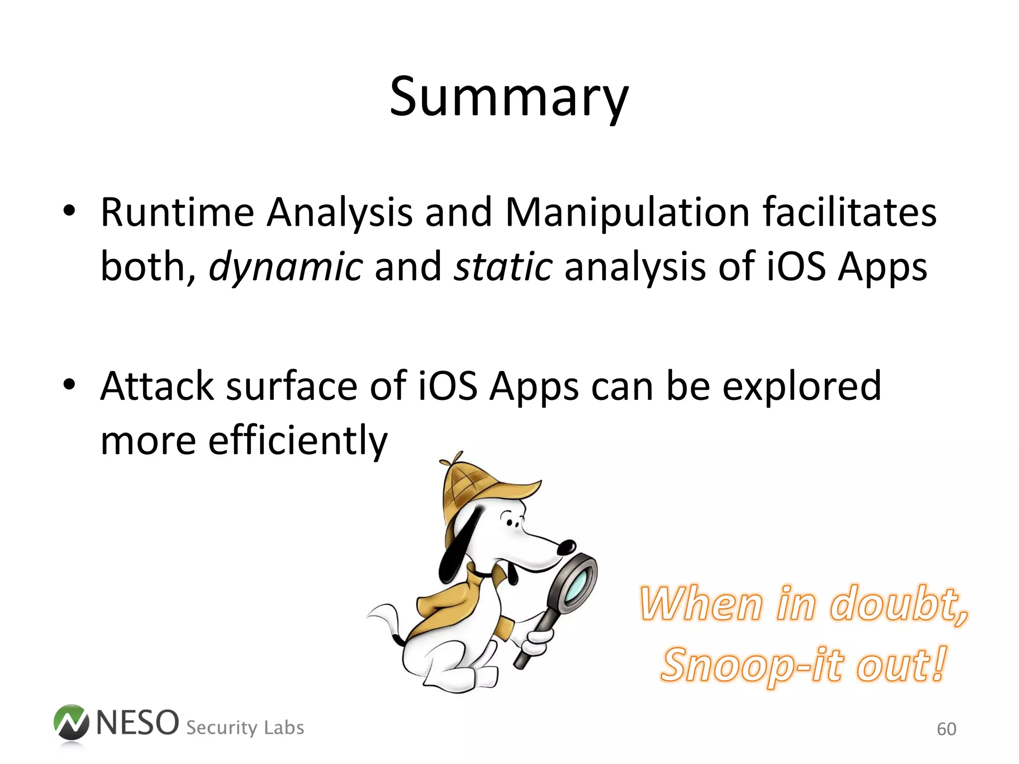 Summary
• Runtime Analysis and Manipulation facilitates
  both, dynamic and static analysis of iOS Apps

• Attack surface of iOS Apps can be explored
  more efficiently




                                               60
 