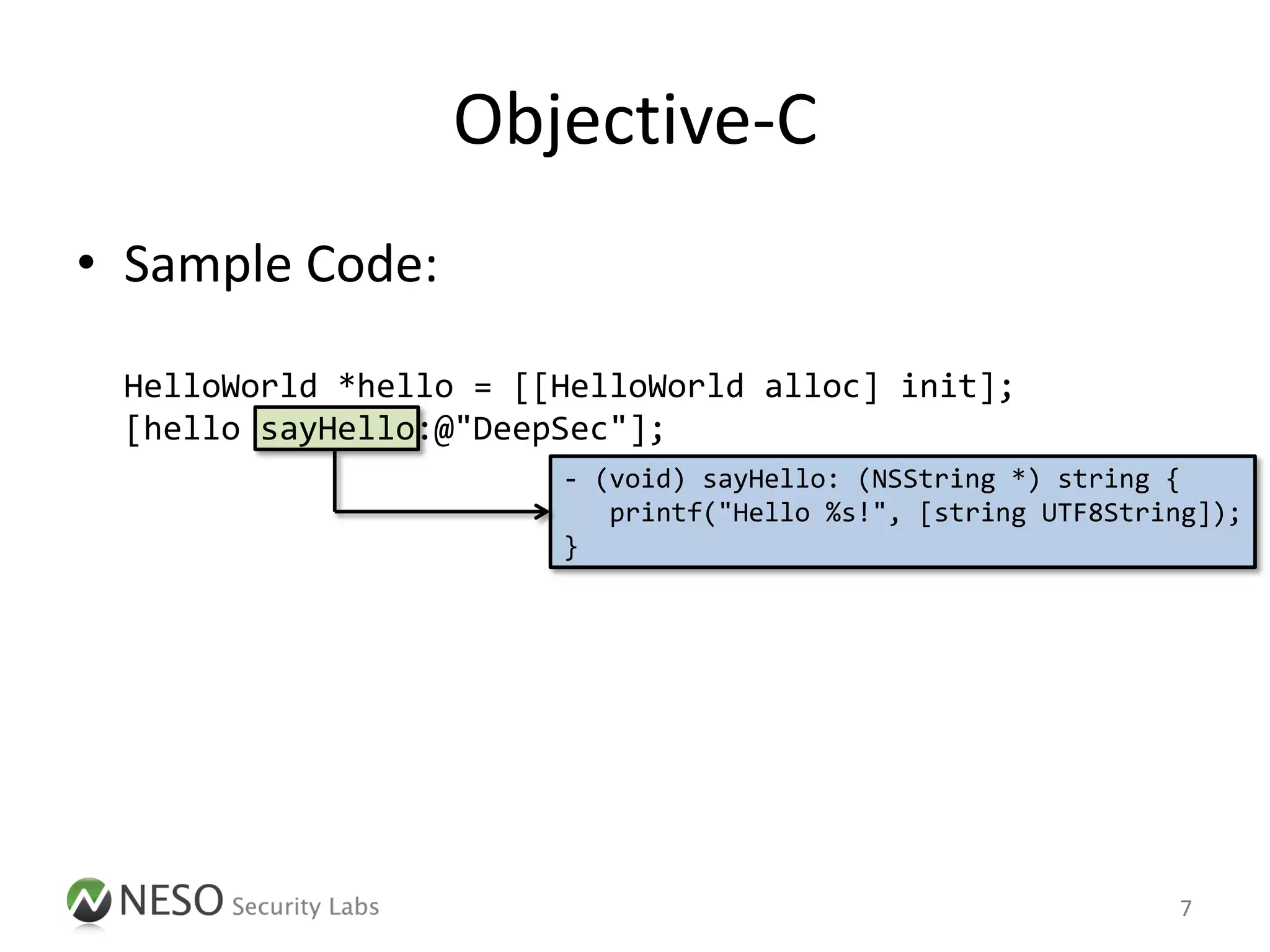 Objective-C
• Sample Code:

 HelloWorld *hello = [[HelloWorld alloc] init];
 [hello sayHello:@"DeepSec"];
                       - (void) sayHello: (NSString *) string {
                          printf("Hello %s!", [string UTF8String]);
                       }




                                                              7
 