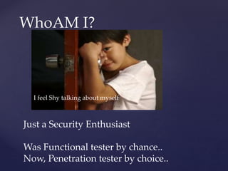 WhoAM I?
Just a Security Enthusiast
Was Functional tester by chance..
Now, Penetration tester by choice..
I feel Shy talking about myself
 