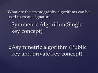 Symmetric Algorithm(Single
key concept)
Asymmetric algorithm (Public
key and private key concept)
What are the cryptography algorithms can be
used to create signature
 
