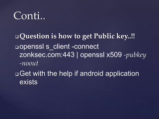  Question is how to get Public key..!!
 openssl s_client -connect
zonksec.com:443 | openssl x509 -pubkey
-noout
 Get with the help if android application
exists
Conti..
 