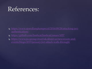  https://www.sjoerdlangkemper.nl/2016/09/28/attacking-jwt-
authentication/
 https://github.com/hashcat/hashcat/issues/1057
 https://www.nccgroup.trust/uk/about-us/newsroom-and-
events/blogs/2019/january/jwt-attack-walk-through/
References:
 