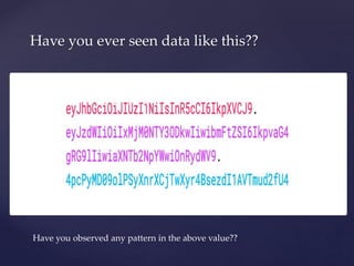 Have you ever seen data like this??
eyJhbGciOiJIUzI1NiIsInR5cCI6IkpXVCJ9.eyJzdWIiOiIxMjM0NTY3ODkwIi
wibmFtZSI6IkpvaG4gRG9lIiwiaWF0IjoxNTE2MjM5MDIyfQ.SflKxwRJSMeKKF
2QT4fwpMeJf36POk6yJV_adQssw5c
Have you observed any pattern in the above value??
 