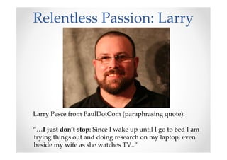 Relentless Passion: Larry
Larry Pesce from PaulDotCom (paraphrasing quote):
“…I just don’t stop: Since I wake up until I go to bed I am
trying things out and doing research on my laptop, even
beside my wife as she watches TV..”
 