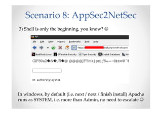 Scenario 8: AppSec2NetSec
3) Shell is only the beginning, you know? ☺
In windows, by default (i.e. next / next / finish install) Apache
runs as SYSTEM, i.e. more than Admin, no need to escalate ☺
 