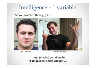 Intelligence = 1 variable
So you watched these guys ...
… and (maybe) you thought:
“I am just not smart enough…”
HD Moore Dan Kaminski
 