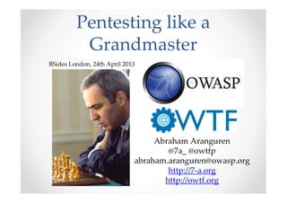 Pentesting like a
Grandmaster
Abraham Aranguren
@7a_ @owtfp
abraham.aranguren@owasp.org
http://7-a.org
http://owtf.org
BSides London, 24th April 2013
 