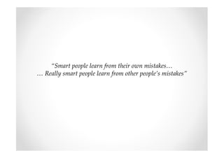 “Smart people learn from their own mistakes…
… Really smart people learn from other people’s mistakes”
 