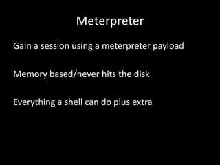 Meterpreter
Gain a session using a meterpreter payload

Memory based/never hits the disk

Everything a shell can do plus extra
 