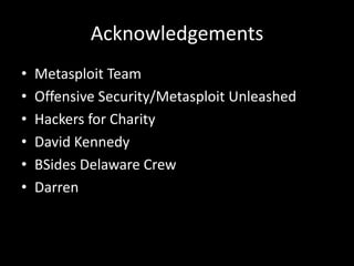 Acknowledgements
•   Metasploit Team
•   Offensive Security/Metasploit Unleashed
•   Hackers for Charity
•   David Kennedy
•   BSides Delaware Crew
•   Darren
 