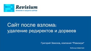 Сайт после взлома: 
удаление редиректов и дорвеев 
Григорий Земсков, компания “Ревизиум” 
Вебинар PENTESTIT 
 
