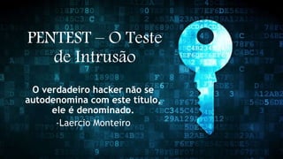 PENTEST – O Teste
de Intrusão
O verdadeiro hacker não se
autodenomina com este título,
ele é denominado.
-Laercio Monteiro
 