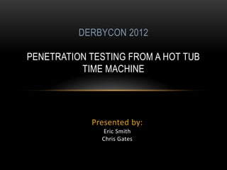 DERBYCON 2012
PENETRATION TESTING FROM A HOT TUB
TIME MACHINE
Presented by:
Eric Smith
Chris Gates
 