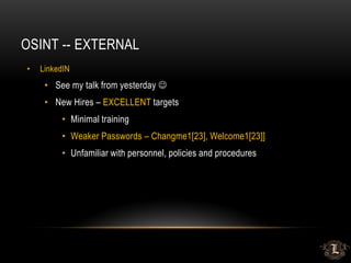 OSINT -- EXTERNAL
• LinkedIN
• See my talk from yesterday 
• New Hires – EXCELLENT targets
• Minimal training
• Weaker Passwords – Changme1[23], Welcome1[23]]
• Unfamiliar with personnel, policies and procedures
 