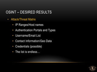 OSINT – DESIRED RESULTS
• Attack/Threat Matrix
• IP Ranges/Host names
• Authentication Portals and Types
• Username/Email List
• Contact Information/Geo Data
• Credentials (possible)
• The list is endless…
 