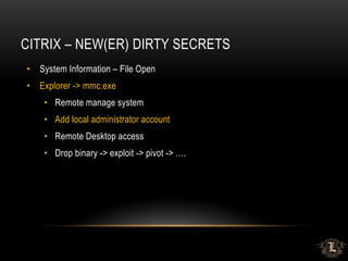 CITRIX – NEW(ER) DIRTY SECRETS
• System Information – File Open
• Explorer -> mmc.exe
• Remote manage system
• Add local administrator account
• Remote Desktop access
• Drop binary -> exploit -> pivot -> ….
 