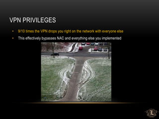VPN PRIVILEGES
• 9/10 times the VPN drops you right on the network with everyone else
• This effectively bypasses NAC and everything else you implemented
 