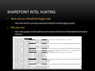 SHAREPOINT INTEL HUNTING
• Stach and Liu’s SharePoint Diggity tools
• http://www.stachliu.com/resources/tools/sharepoint-hacking-diggity-project/
• Roll your own
• http://code.google.com/p/fuzzdb/source/browse/trunk/Discovery/PredictableRes/Sharepoin
t.fuzz.txt
 