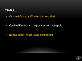 ORACLE
• Outdated Oracle on Windows can yield shell
• Can be difficult to get it to play nice with metasploit
• Isqlplus doesn’t honor routes in metasploit
 