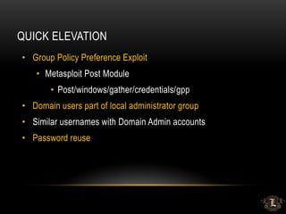QUICK ELEVATION
• Group Policy Preference Exploit
• Metasploit Post Module
• Post/windows/gather/credentials/gpp
• Domain users part of local administrator group
• Similar usernames with Domain Admin accounts
• Password reuse
 