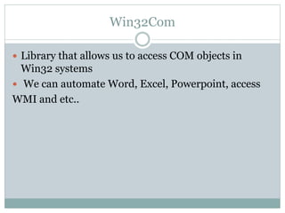 Win32Com
 Library that allows us to access COM objects in
Win32 systems
 We can automate Word, Excel, Powerpoint, access
WMI and etc..
 