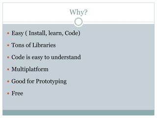 Why?
 Easy ( Install, learn, Code)
 Tons of Libraries
 Code is easy to understand
 Multiplatform
 Good for Prototyping
 Free
 