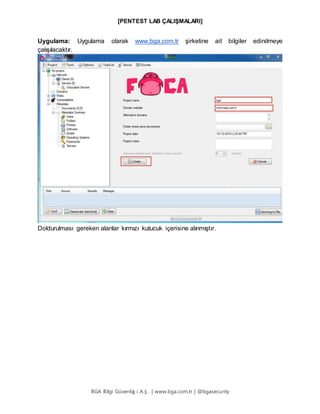 [PENTEST LAB ÇALIŞMALARI]
BGA Bilgi Güvenliğ i A.Ş . | www.bga.com.tr | @bgasecurity
Uygulama: Uygulama olarak www.bga.com.tr şirketine ait bilgiler edinilmeye
çalışılacaktır.
Doldurulması gereken alanlar kırmızı kutucuk içerisine alınmıştır.
 