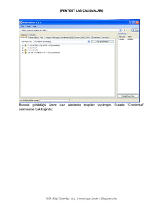 [PENTEST LAB ÇALIŞMALARI]
BGA Bilgi Güvenliğ i A.Ş . | www.bga.com.tr | @bgasecurity
Burada görüldüğü üzere bazı alanlarda tespitler yapılmıştır. Burada “Credential”
sekmesine bakıldığında:
 