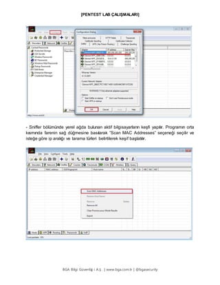 [PENTEST LAB ÇALIŞMALARI]
BGA Bilgi Güvenliğ i A.Ş . | www.bga.com.tr | @bgasecurity
- Sniffer bölümünde yerel ağda bulunan aktif bilgisayarların keşfi yapılır. Programın orta
kısmında farenin sağ düğmesine basılarak “Scan MAC Addresses” seçeneği seçilir ve
isteğe göre ip aralığı ve tarama türleri belirtilerek keşif başlatılır.
 