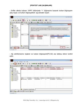 [PENTEST LAB ÇALIŞMALARI]
BGA Bilgi Güvenliğ i A.Ş . | www.bga.com.tr | @bgasecurity
- Sniffer altında bulunan “APR” bölümünde “+” düğmesine basarak kurban bilgisayarın
çıkış kapısı ve kurban bilgisayarların ağ adresleri seçilir.
- Ağ zehirlemesine başlanır ve kurban bilgisayarın(PC-02) arp tablosu tekrar kontrol
edilir.
 