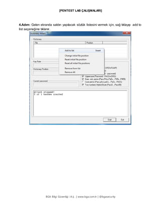 [PENTEST LAB ÇALIŞMALARI]
BGA Bilgi Güvenliğ i A.Ş . | www.bga.com.tr | @bgasecurity
4.Adım: Gelen ekranda saldırı yapılacak sözlük listesini vermek için, sağ tıklayıp add to
list seçeneğine tıklanır.
 