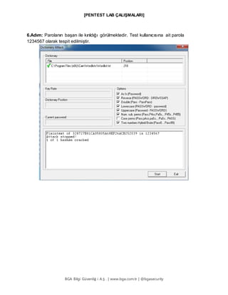 [PENTEST LAB ÇALIŞMALARI]
BGA Bilgi Güvenliğ i A.Ş . | www.bga.com.tr | @bgasecurity
6.Adım: Parolanın başarı ile kırıldığı görülmektedir. Test kullanıcısına ait parola
1234567 olarak tespit edilmiştir.
 