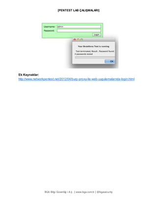 [PENTEST LAB ÇALIŞMALARI]
BGA Bilgi Güvenliğ i A.Ş . | www.bga.com.tr | @bgasecurity
Ek Kaynaklar:
http://www.networkpentest.net/2012/04/burp-proxy-ile-web-uygulamalarnda-login.html
 