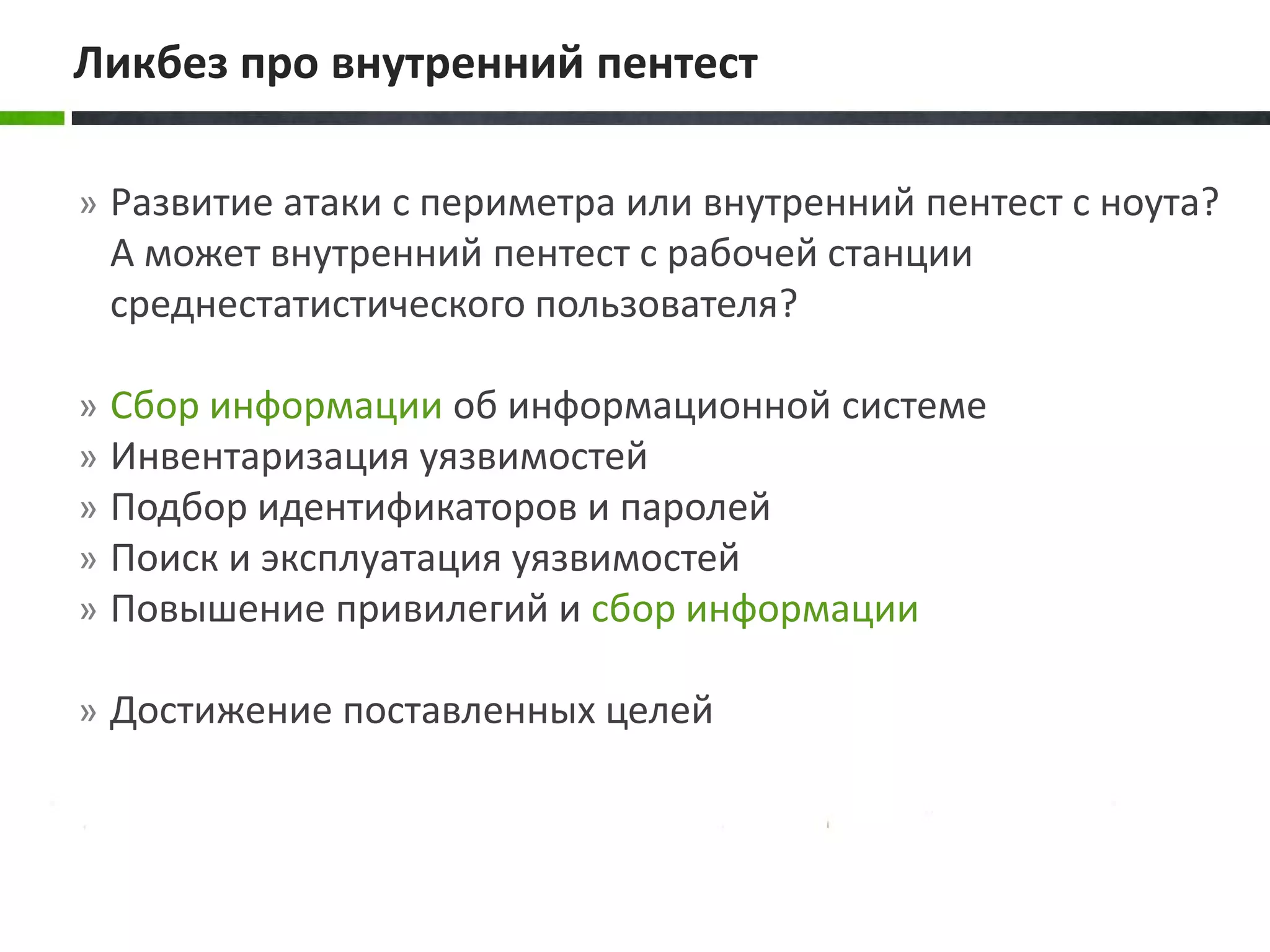 » Развитие атаки с периметра или внутренний пентест с ноута?
А может внутренний пентест с рабочей станции
среднестатистического пользователя?
» Сбор информации об информационной системе
» Инвентаризация уязвимостей
» Подбор идентификаторов и паролей
» Поиск и эксплуатация уязвимостей
» Повышение привилегий и сбор информации
» Достижение поставленных целей
Ликбез про внутренний пентест
 