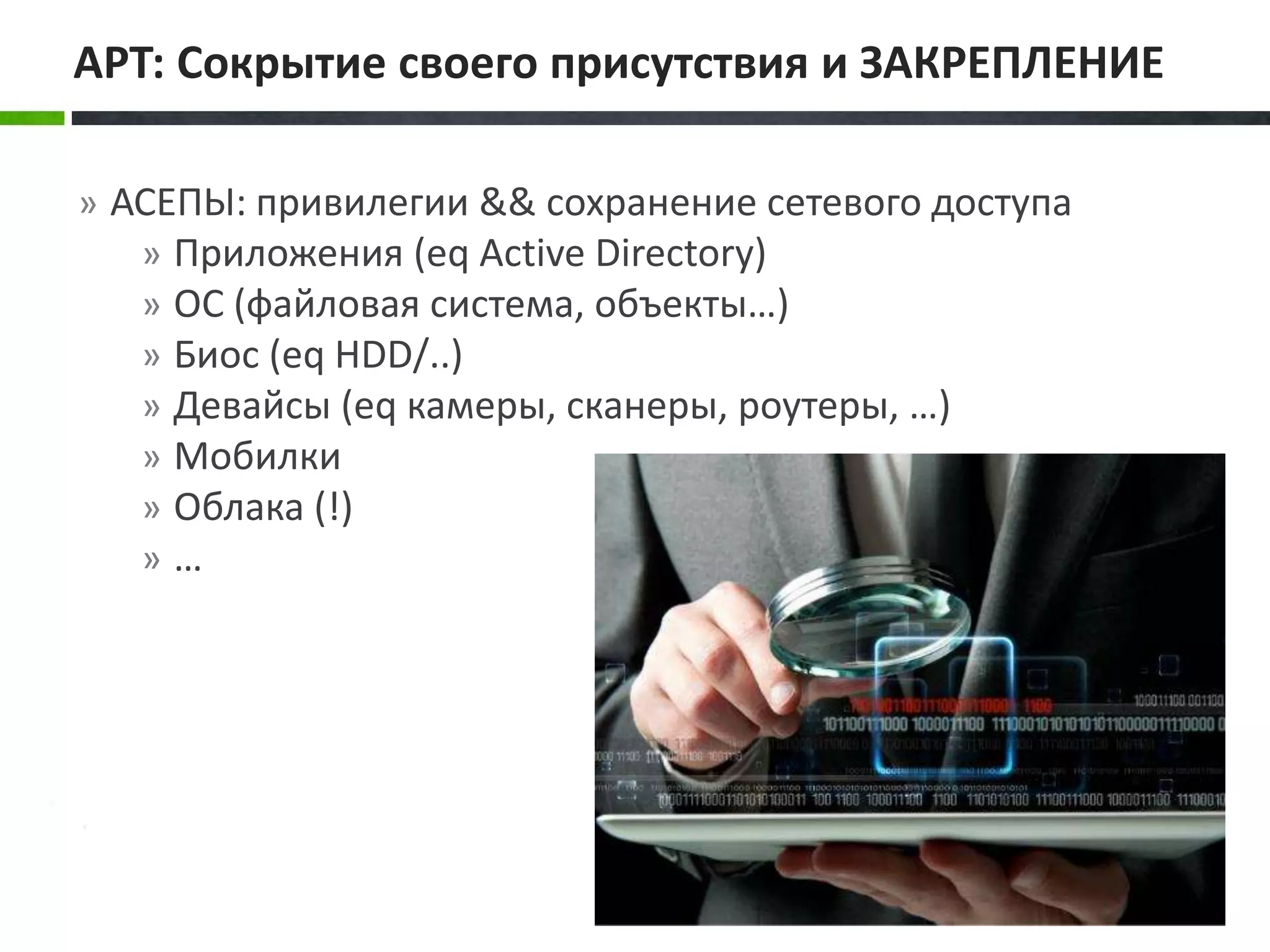 » АСЕПЫ: привилегии && сохранение сетевого доступа
» Приложения (eq Active Directory)
» ОС (файловая система, объекты…)
» Биос (eq HDD/..)
» Девайсы (eq камеры, сканеры, роутеры, …)
» Мобилки
» Облака (!)
» …
APT: Сокрытие своего присутствия и ЗАКРЕПЛЕНИЕ
 