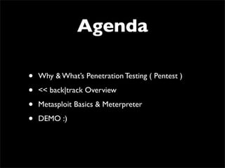 Agenda
• Why & What’s Penetration Testing ( Pentest )	

• << back|track Overview	

• Metasploit Basics & Meterpreter	

• DEMO :)
 