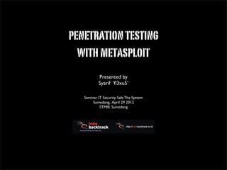 penetrationtesting
withmetasploit
Presented by 	

Syarif	

!
Seminar IT Security Safe The System	

Sumedang, April 29 2012	

STMIK Sumedang
 