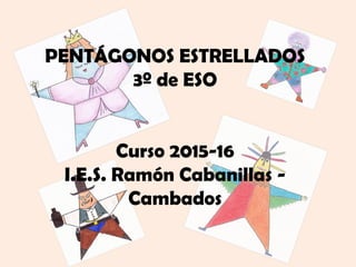 PENTÁGONOS ESTRELLADOS
3º de ESO
Curso 2015-16
I.E.S. Ramón Cabanillas -
Cambados
 